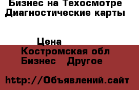 Бизнес на Техосмотре .Диагностические карты. › Цена ­ 1 000 - Костромская обл. Бизнес » Другое   
